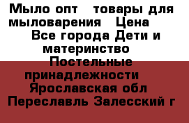 Мыло-опт - товары для мыловарения › Цена ­ 10 - Все города Дети и материнство » Постельные принадлежности   . Ярославская обл.,Переславль-Залесский г.